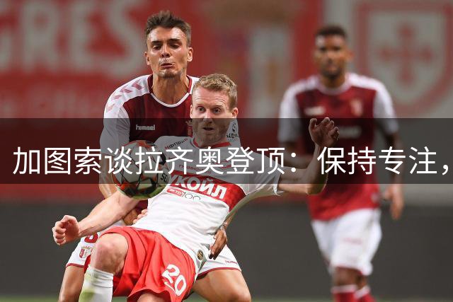 加图索谈拉齐奥登顶：保持专注，迎战米兰