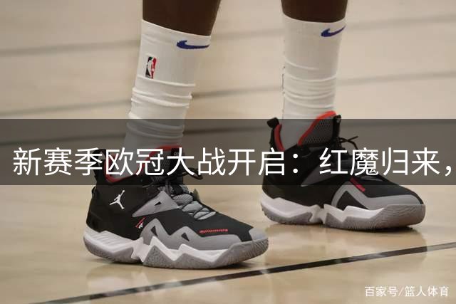 新赛季欧冠大战开启：红魔归来，巴黎争霸，穆帅领衔