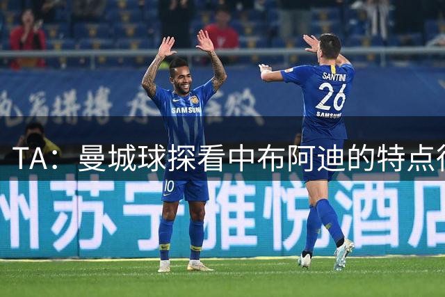 TA：曼城球探看中布阿迪的特点得到完全体现，欧冠比英超更适合他